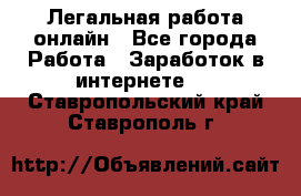 Легальная работа онлайн - Все города Работа » Заработок в интернете   . Ставропольский край,Ставрополь г.